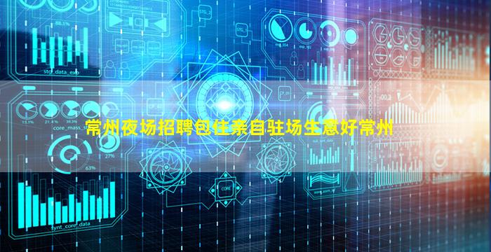常州夜场招聘包住亲自驻场生意好常州