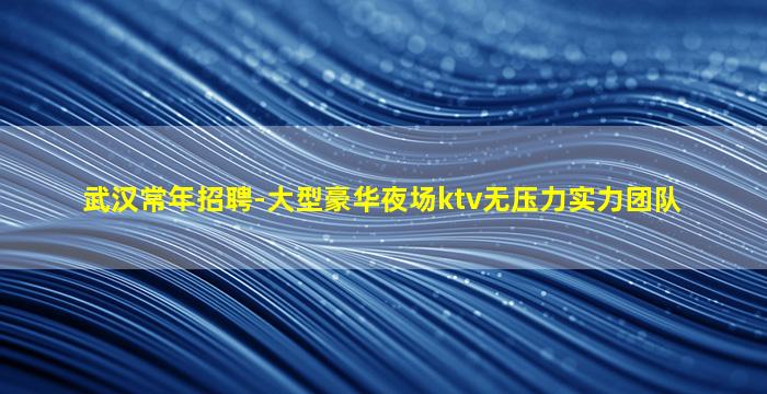 武汉常年招聘-大型豪华夜场ktv无压力实力团队